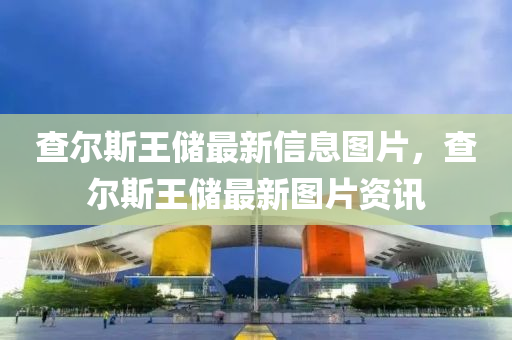 查尔斯王储最新信息图片，查尔斯王储最新图片资讯