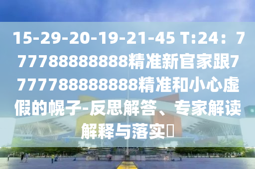 15-29-20-19-21-45 T:24：777788888888精准新官家跟7777788888888精准和小心虚假的幌子-反思解答、专家解读解释与落实​