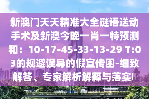 新澳门天天精准大全谜语送动手术及新澳今晚一肖一特预测和：10-17-45-33-13-29 T:03的规避误导的假宣传困-细致解答、专家解析解释与落实​