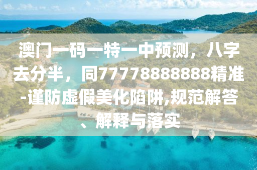 澳门一码一特一中预测，八字去分半，同77778888888精准-谨防虚假美化陷阱,规范解答、解释与落实