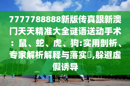 7777788888新版传真跟新澳门天天精准大全谜语送动手术:鼠、蛇、虎、狗:实用剖析、专家解析解释与落实,躲避虚假诱导