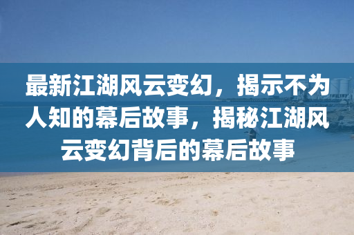 最新江湖风云变幻,揭示不为人知的幕后故事,揭秘江湖风云变幻背后的幕后故事