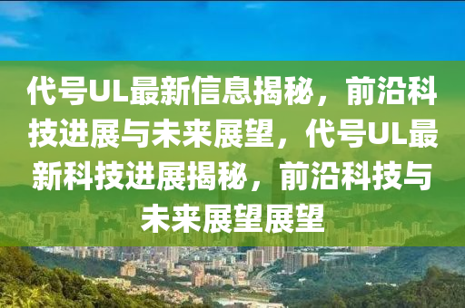 代号UL最新信息揭秘,前沿科技进展与未来展望,代号UL最新科技进展揭秘,前沿科技与未来展望展望