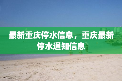 最新重庆停水信息,重庆最新停水通知信息