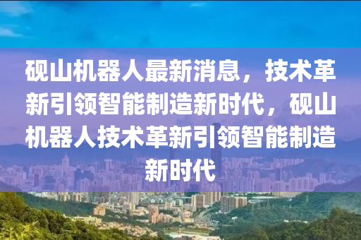 砚山机器人最新消息,技术革新引领智能制造新时代,砚山机器人技术革新引领智能制造新时代