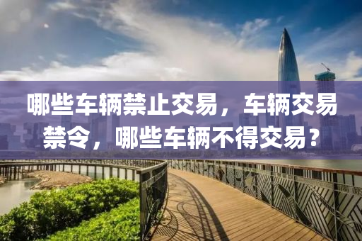 哪些车辆禁止交易,车辆交易禁令,哪些车辆不得交易?