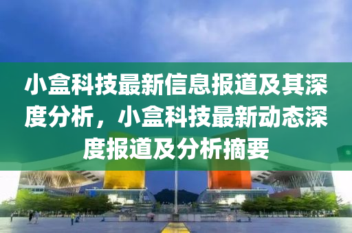 小盒科技最新信息报道及其深度分析，小盒科技最新动态深度报道及分析摘要