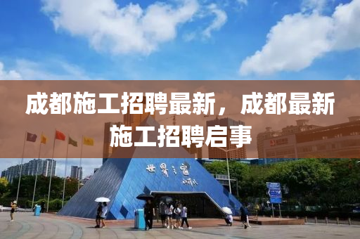 成都施工招聘最新，成都最新施工招聘启事