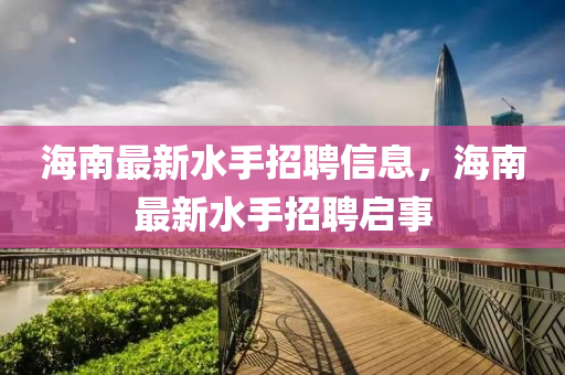 海南最新水手招聘信息,海南最新水手招聘启事