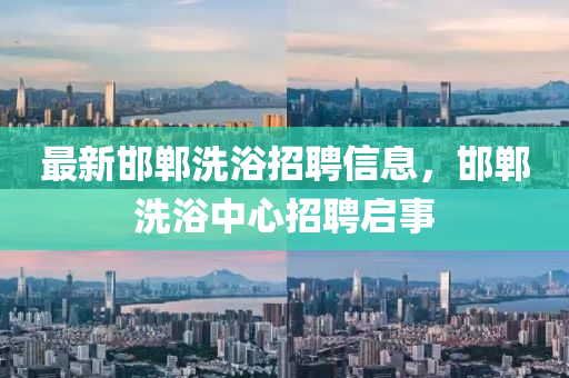 最新邯郸洗浴招聘信息,邯郸洗浴中心招聘启事