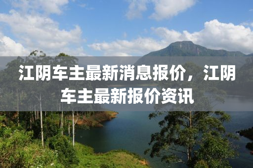 江阴车主最新消息报价，江阴车主最新报价资讯