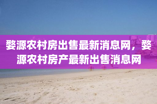 婺源农村房出售最新消息网，婺源农村房产最新出售消息网