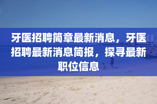 牙医招聘简章最新消息,牙医招聘最新消息简报,探寻最新职位信息