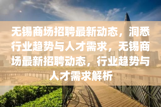 无锡商场招聘最新动态，洞悉行业趋势与人才需求，无锡商场最新招聘动态，行业趋势与人才需求解析