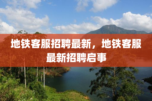地铁客服招聘最新,地铁客服最新招聘启事