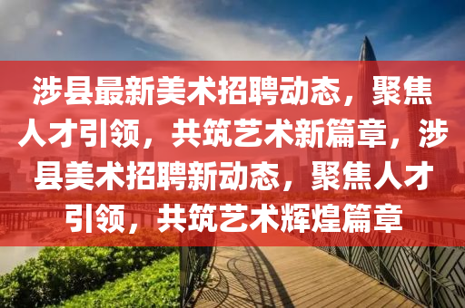 涉县最新美术招聘动态，聚焦人才引领，共筑艺术新篇章，涉县美术招聘新动态，聚焦人才引领，共筑艺术辉煌篇章
