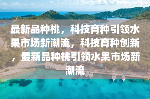 最新品种桃,科技育种引领水果市场新潮流,科技育种创新,最新品种桃引领水果市场新潮流