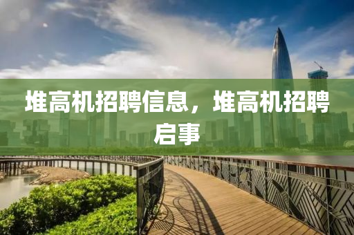 堆高机招聘信息,堆高机招聘启事