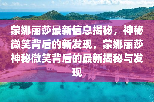 蒙娜丽莎最新信息揭秘,神秘微笑背后的新发现,蒙娜丽莎神秘微笑背后的最新揭秘与发现