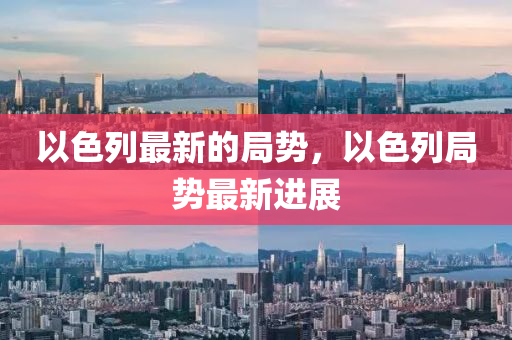 以色列最新的局势,以色列局势最新进展