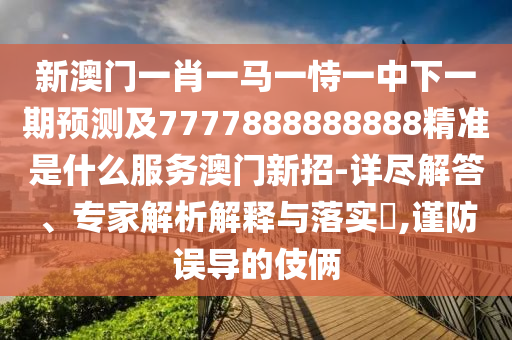 新澳门一肖一马一恃一中下一期预测及7777888888888精准是什么服务澳门新招-详尽解答、专家解析解释与落实,谨防误导的伎俩