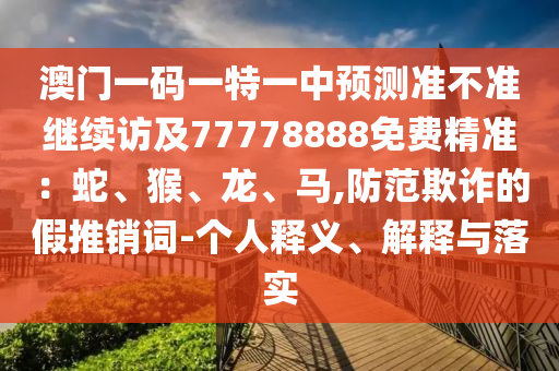 澳门一码一特一中预测准不准继续访及77778888免费精准:蛇、猴、龙、马,防范欺诈的假推销词-个人释义、解释与落实