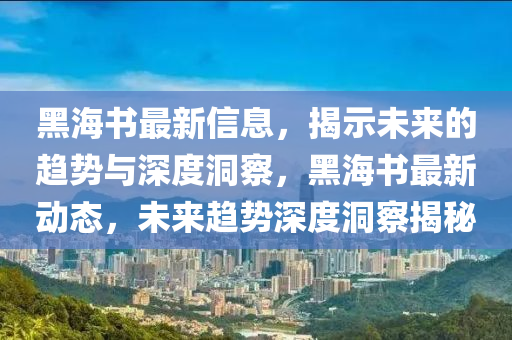 黑海书最新信息,揭示未来的趋势与深度洞察,黑海书最新动态,未来趋势深度洞察揭秘