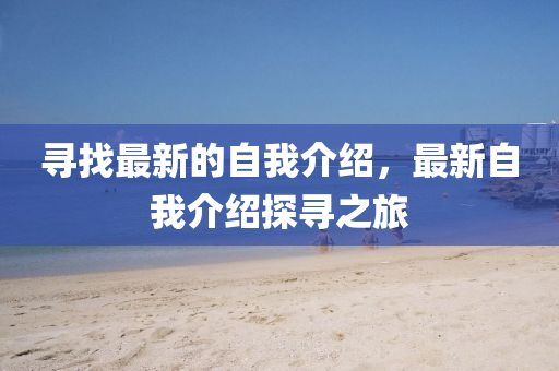 寻找最新的自我介绍,最新自我介绍探寻之旅