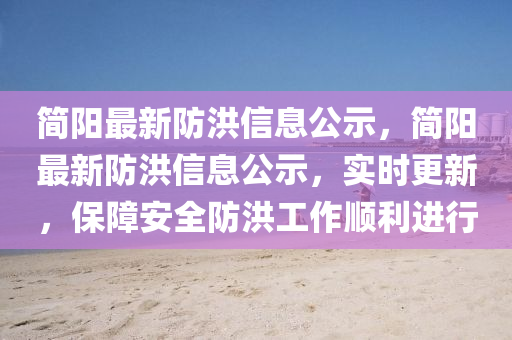 简阳最新防洪信息公示,简阳最新防洪信息公示,实时更新,保障安全防洪工作顺利进行