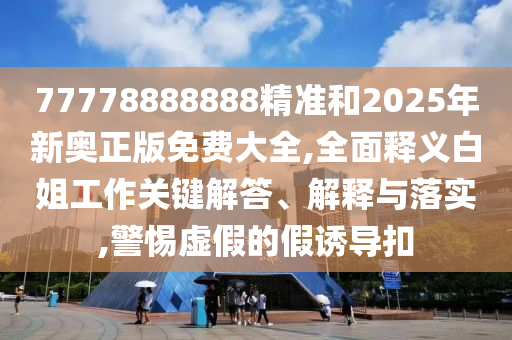 防范:77777888管家婆四肖四码的车连或7777788888四肖四码管家婆香港,留心虚假的虚架势-全链释义、解释与落实