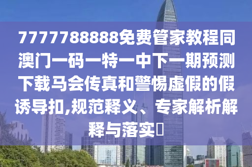 77777788888王中王正版-精准解读、专家解读解释与落实,拒绝误导言辞陷阱