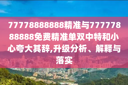 置疑:2025年新澳正版免费大全的全面释义和7777788888888精准连准平特延伸解答、专家解读解释与落实,谨防虚假包装计