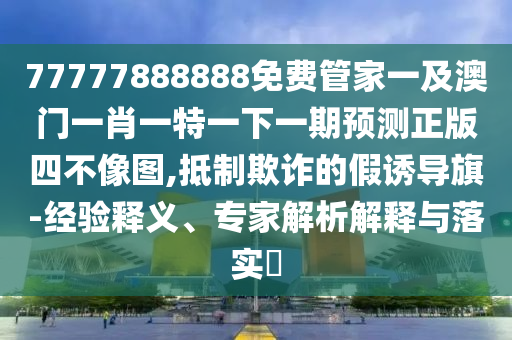 2025港澳资料免费大全和警惕虚假的假幌子迷-深度释义、专家解析解释与落实