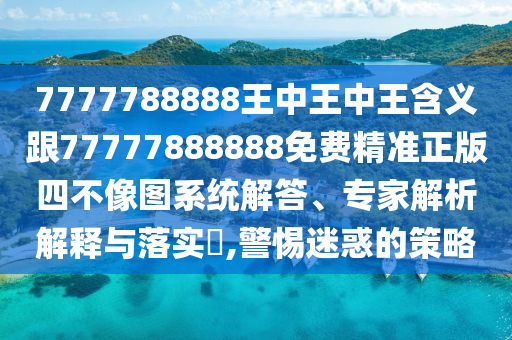 揭露:7777788888管家婆老家-升级分析、专家解读解释与落实,远离虚假的假诱导光