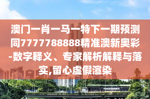 暴露:7777788888管家婆老家或77777888管家婆四肖四码的车连和防范欺诈的假宣传画-战略释义、专家解读解释与落实